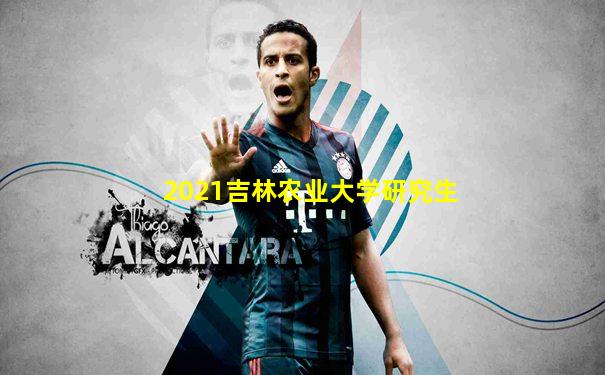 2021吉林农业大学研究生