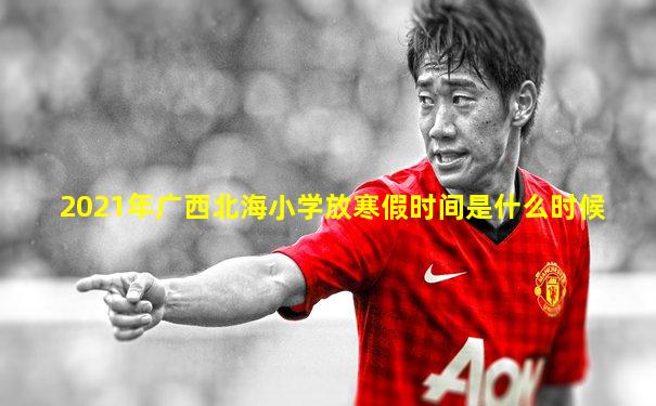 2021年广西北海小学放寒假时间是什么时候