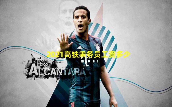 2021高铁乘务员工资多少