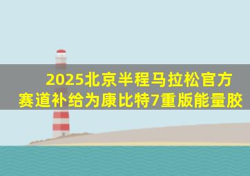 2025北京半程马拉松官方赛道补给为康比特7重版能量胶