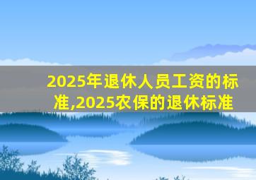 2025年退休人员工资的标准,2025农保的退休标准