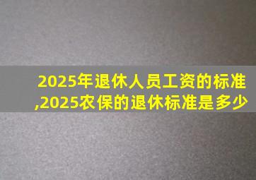2025年退休人员工资的标准,2025农保的退休标准是多少