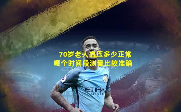 70岁老人血压多少正常哪个时间段测量比较准确