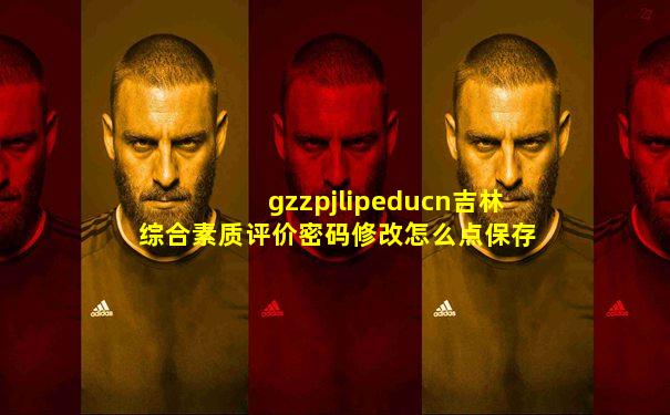 gzzpjlipeducn吉林综合素质评价密码修改怎么点保存