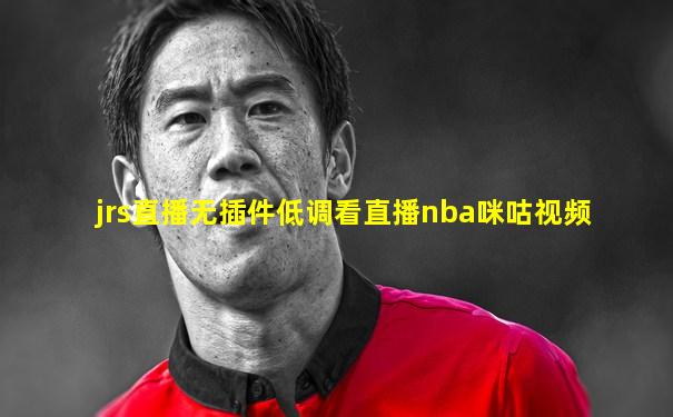 jrs直播无插件低调看直播nba咪咕视频