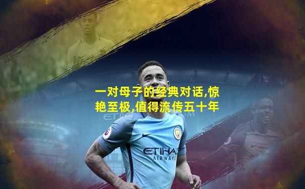 一对母子的经典对话,惊艳至极,值得流传五十年