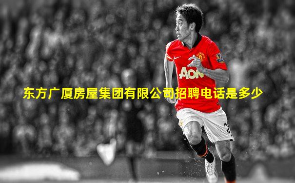 东方广厦房屋集团有限公司招聘电话是多少