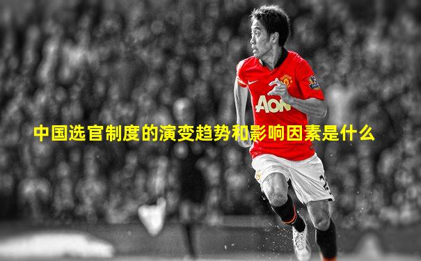 中国选官制度的演变趋势和影响因素是什么