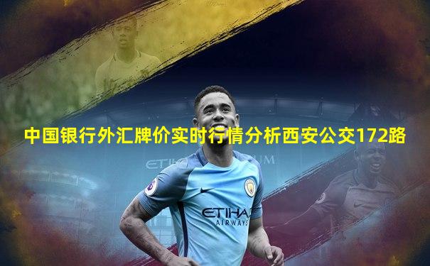 中国银行外汇牌价实时行情分析西安公交172路