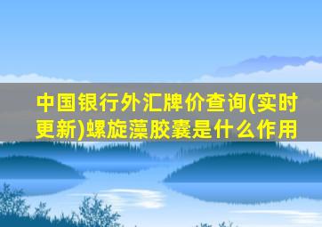 中国银行外汇牌价查询(实时更新)螺旋藻胶囊是什么作用