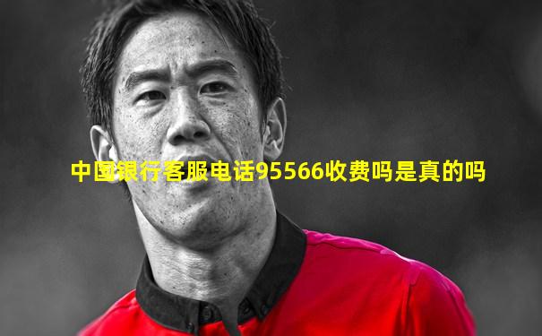 中国银行客服电话95566收费吗是真的吗
