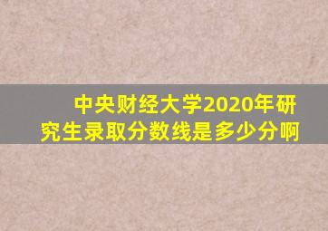 中央财经大学2020年研究生录取分数线是多少分啊