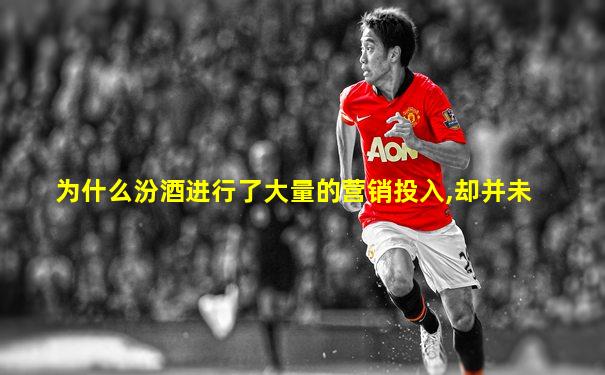 为什么汾酒进行了大量的营销投入,却并未