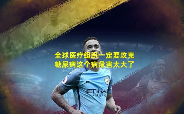 全球医疗组织一定要攻克糖尿病这个病危害太大了