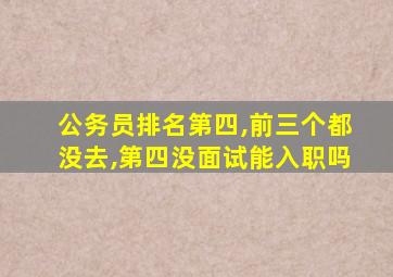 公务员排名第四,前三个都没去,第四没面试能入职吗