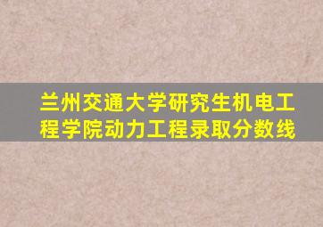 兰州交通大学研究生机电工程学院动力工程录取分数线
