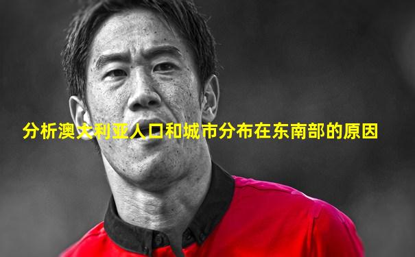 分析澳大利亚人口和城市分布在东南部的原因