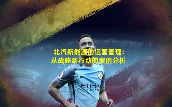 北汽新能源的运营管理:从战略到行动的案例分析