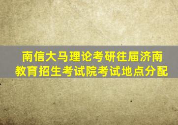 南信大马理论考研往届济南教育招生考试院考试地点分配
