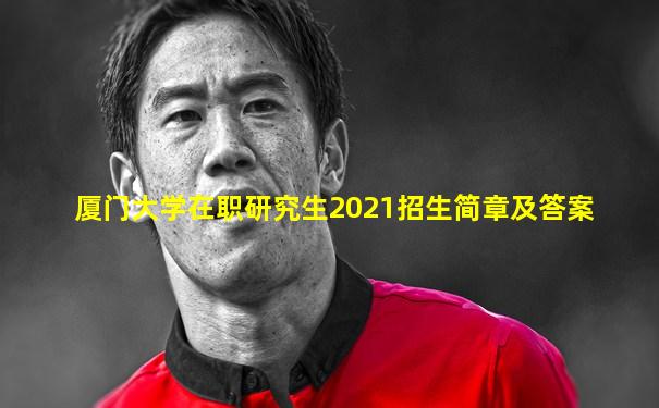厦门大学在职研究生2021招生简章及答案