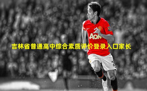 吉林省普通高中综合素质评价登录入口家长