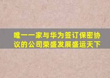 唯一一家与华为签订保密协议的公司荣盛发展盛运天下