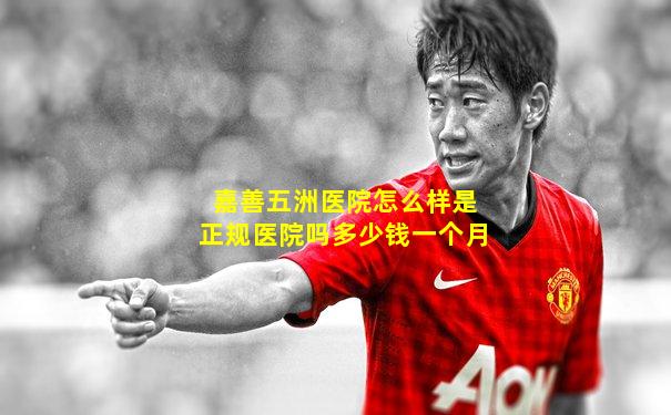 嘉善五洲医院怎么样是正规医院吗多少钱一个月