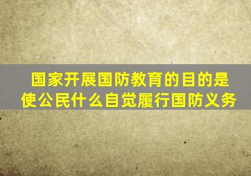 国家开展国防教育的目的是使公民什么自觉履行国防义务