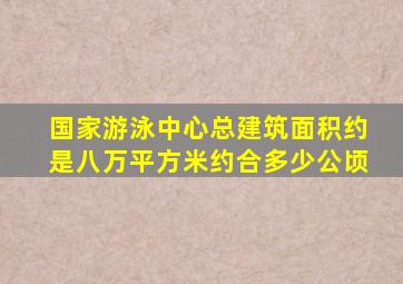 国家游泳中心总建筑面积约是八万平方米约合多少公顷