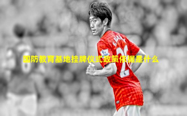 国防教育基地挂牌仪式政策依据是什么