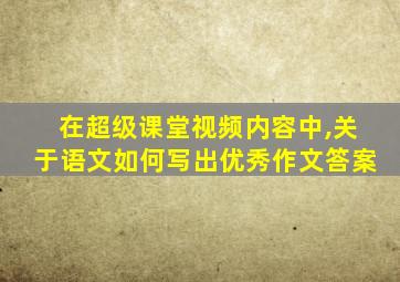 在超级课堂视频内容中,关于语文如何写出优秀作文答案