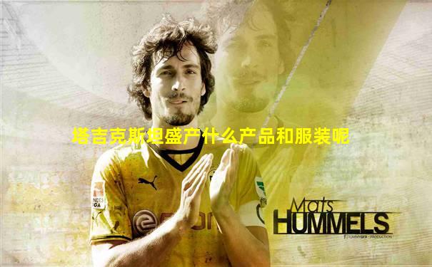 塔吉克斯坦盛产什么产品和服装呢