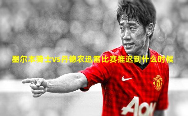 墨尔本骑士vs丹德农迅雷比赛推迟到什么时候
