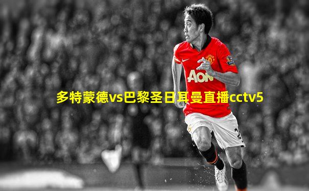 多特蒙德vs巴黎圣日耳曼直播cctv5