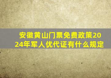 安徽黄山门票免费政策2024年军人优代证有什么规定