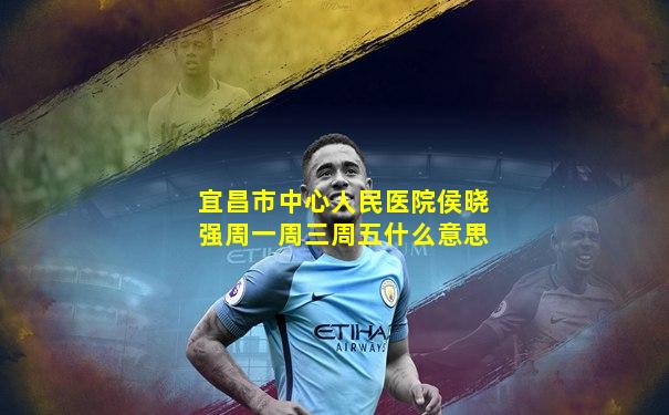 宜昌市中心人民医院侯晓强周一周三周五什么意思