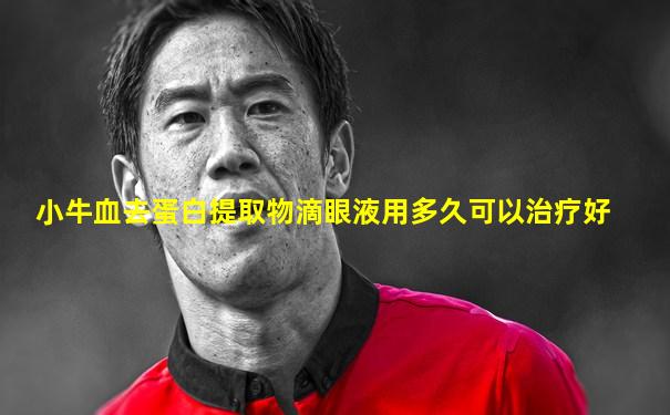 小牛血去蛋白提取物滴眼液用多久可以治疗好