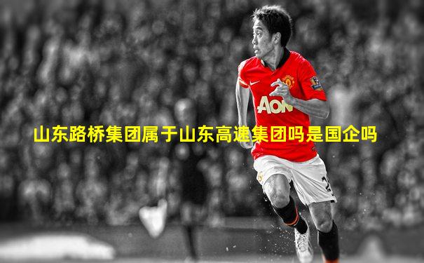 山东路桥集团属于山东高速集团吗是国企吗