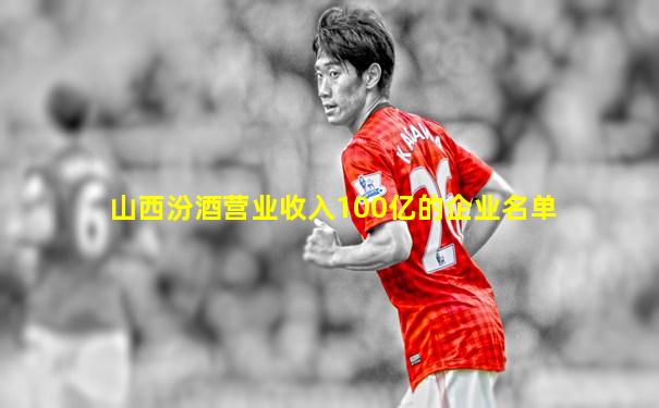 山西汾酒营业收入100亿的企业名单