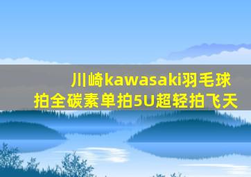 川崎kawasaki羽毛球拍全碳素单拍5U超轻拍飞天