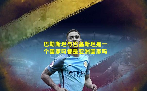 巴勒斯坦与巴基斯坦是一个国家吗都是亚洲国家吗