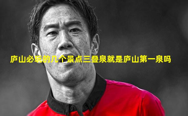 庐山必玩的几个景点三叠泉就是庐山第一泉吗