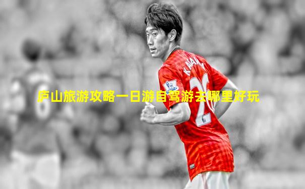 庐山旅游攻略一日游自驾游去哪里好玩