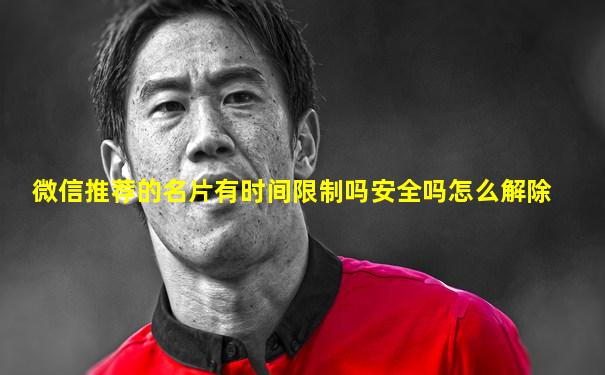 微信推荐的名片有时间限制吗安全吗怎么解除