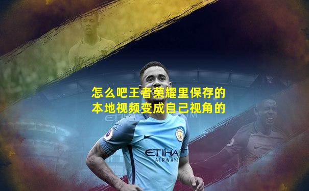 怎么吧王者荣耀里保存的本地视频变成自己视角的
