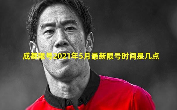 成都限号2021年5月最新限号时间是几点