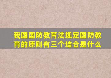 我国国防教育法规定国防教育的原则有三个结合是什么