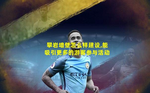 攀岩墙壁怎么样建设,能吸引更多的游客参与活动