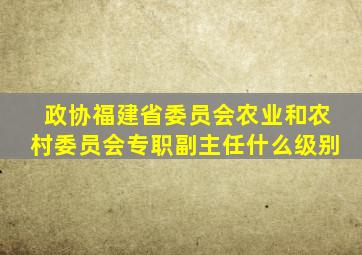 政协福建省委员会农业和农村委员会专职副主任什么级别