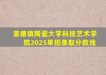 景德镇陶瓷大学科技艺术学院2025单招录取分数线